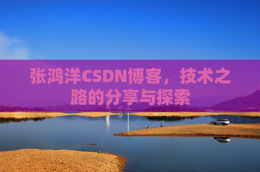 张鸿洋CSDN博客，技术之路的分享与探索