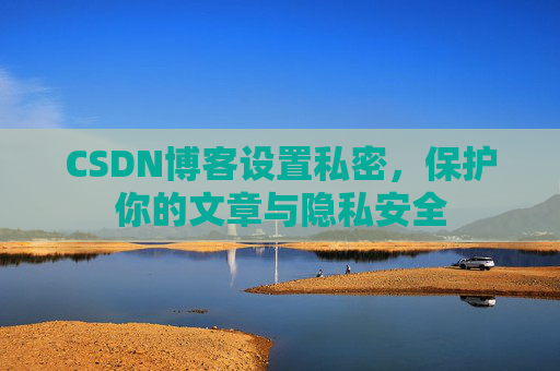 CSDN博客设置私密，保护你的文章与隐私安全