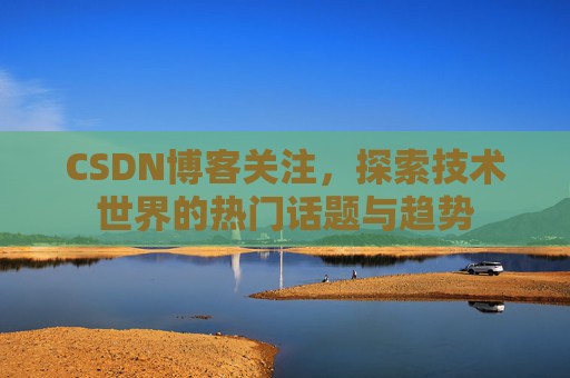 CSDN博客关注，探索技术世界的热门话题与趋势
