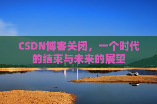 CSDN博客关闭，一个时代的结束与未来的展望
