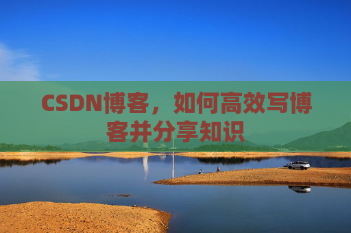CSDN博客，如何高效写博客并分享知识