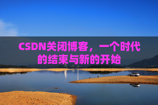 CSDN关闭博客,一个时代的结束与新的开始